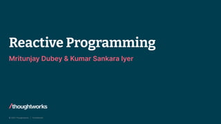 © 2022 Thoughtworks | Confidential
Reactive Programming
Mritunjay Dubey & Kumar Sankara Iyer
 