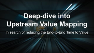 In search of reducing the End-to-End Time to Value
Deep-dive into
Upstream Value Mapping
 