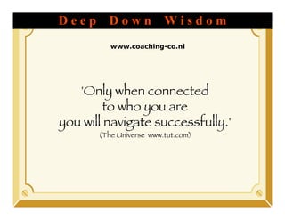 Deep      Down            Wisdom     1


          www.coaching-co.nl




   'Only when connected
         to who you are
you will navigate successfully.'
       (The Universe www.tut.com)!
 