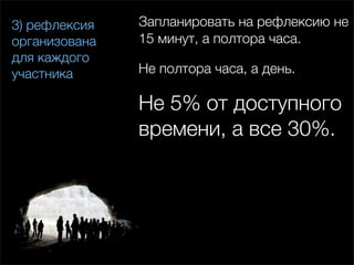 3) рефлексия   Запланировать на рефлексию не
организована   15 минут, а полтора часа.
для каждого
участника      Не полтора часа, а день.

               Не 5% от доступного
               времени, а все 30%.
 