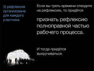 3) рефлексия   Если вы треть времени отводите
организована   на рефлексию, то придётся
для каждого
участника      признать рефлексию
               полноправной частью
               рабочего процесса.


               И тогда придётся
               выкручиваться.
 