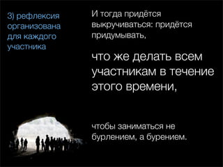 3) рефлексия   И тогда придётся
организована   выкручиваться: придётся
для каждого    придумывать,
участника
               что же делать всем
               участникам в течение
               этого времени,


               чтобы заниматься не
               бурлением, а бурением.
 