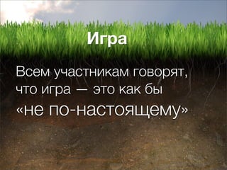 Игра
Всем участникам говорят,
что игра — это как бы
«не по-настоящему»
 