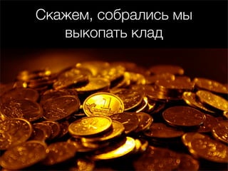 Скажем, собрались мы
   выкопать клад
 