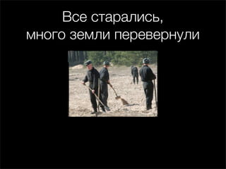 Все старались,
много земли перевернули
 