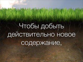 Чтобы добыть
действительно новое
    содержание,
 