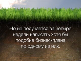 Но не получается за четыре
 недели написать хотя бы
  подобие бизнес-плана
    по одному из них.
 