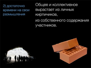 2) достаточно     Общее и коллективное
времени на свои   вырастает из личных
размышления       кирпичиков,
                  из собственного содержания
                  участников.
 