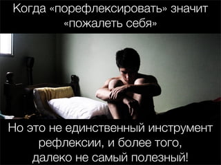 Когда «порефлексировать» значит
        «пожалеть себя»




Но это не единственный инструмент
     рефлексии, и более того,
    далеко не самый полезный!
 
