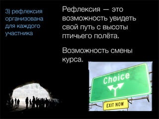 3) рефлексия   Рефлексия — это
организована   возможность увидеть
для каждого    свой путь с высоты
участника      птичьего полёта.
               Возможность смены
               курса.
 