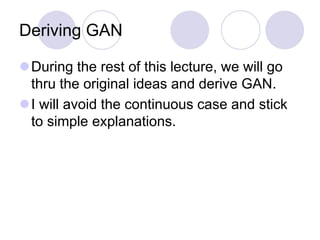 Deriving GAN
During the rest of this lecture, we will go
thru the original ideas and derive GAN.
I will avoid the continuous case and stick
to simple explanations.
 