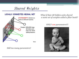 Shared Weights
Still too many parameters!
What if that 1M hidden units shared
a same set of weights called a filter bank?
ONLY 100 parameters!!!
 