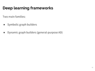 Deep learning frameworks
Two main families:
● Symbolic graph builders
● Dynamic graph builders (general-purpose AD)
43
 