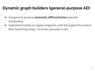Dynamic graph builders (general-purpose AD)
46
● Use general-purpose automatic differentiation operator
overloading
● Implement models as regular programs, with full support for control
flow, branching, loops, recursion, procedure calls
 