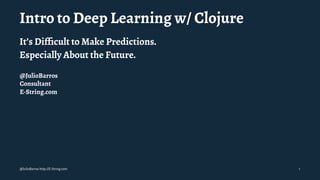 Intro to Deep Learning w/ Clojure
It’s Difﬁcult to Make Predictions.
Especially About the Future.
@JulioBarros
Consultant
E-String.com
@JulioBarros http://E-String.com 1
 