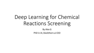 Deep Learning for Chemical
Reactions Screening
By Alex G
PhD in AI, blackthorn.ai CEO
 