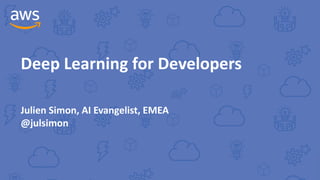 Deep Learning for Developers
Julien Simon, AI Evangelist, EMEA
@julsimon
 