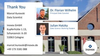 Thank You
Marcel Kurovski
Data Scientist
inovex GmbH
Kupferhütte 1.13,
Schanzenstr. 6-20
51063 Cologne
marcel.kurovski@inovex.de
+49 173 3181 088
Dr. Florian Wilhelm
Principal Data Scientist
Julian Hatzky
Data Science Working Student
 