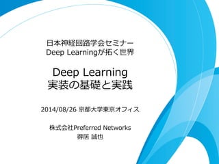 ⽇日本神経回路路学会セミナー 
Deep Learningが拓拓く世界 
Deep Learning 
実装の基礎と実践 
2014/08/26 京都⼤大学東京オフィス 
 
株式会社Preferred Networks 
得居 誠也 
 