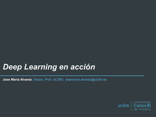 Deep Learning en acción
Jose María Alvarez | Assoc. Prof. UC3M | josemaria.alvarez@uc3m.es
 