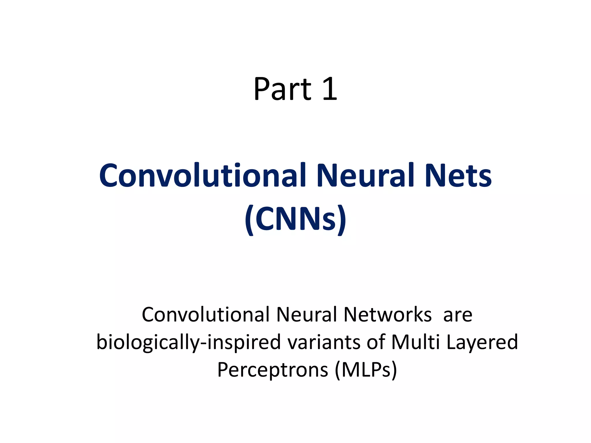 Part 1
Convolutional Neural Nets
(CNNs)
Convolutional Neural Networks are
biologically-inspired variants of Multi Layered
Perceptrons (MLPs)
 