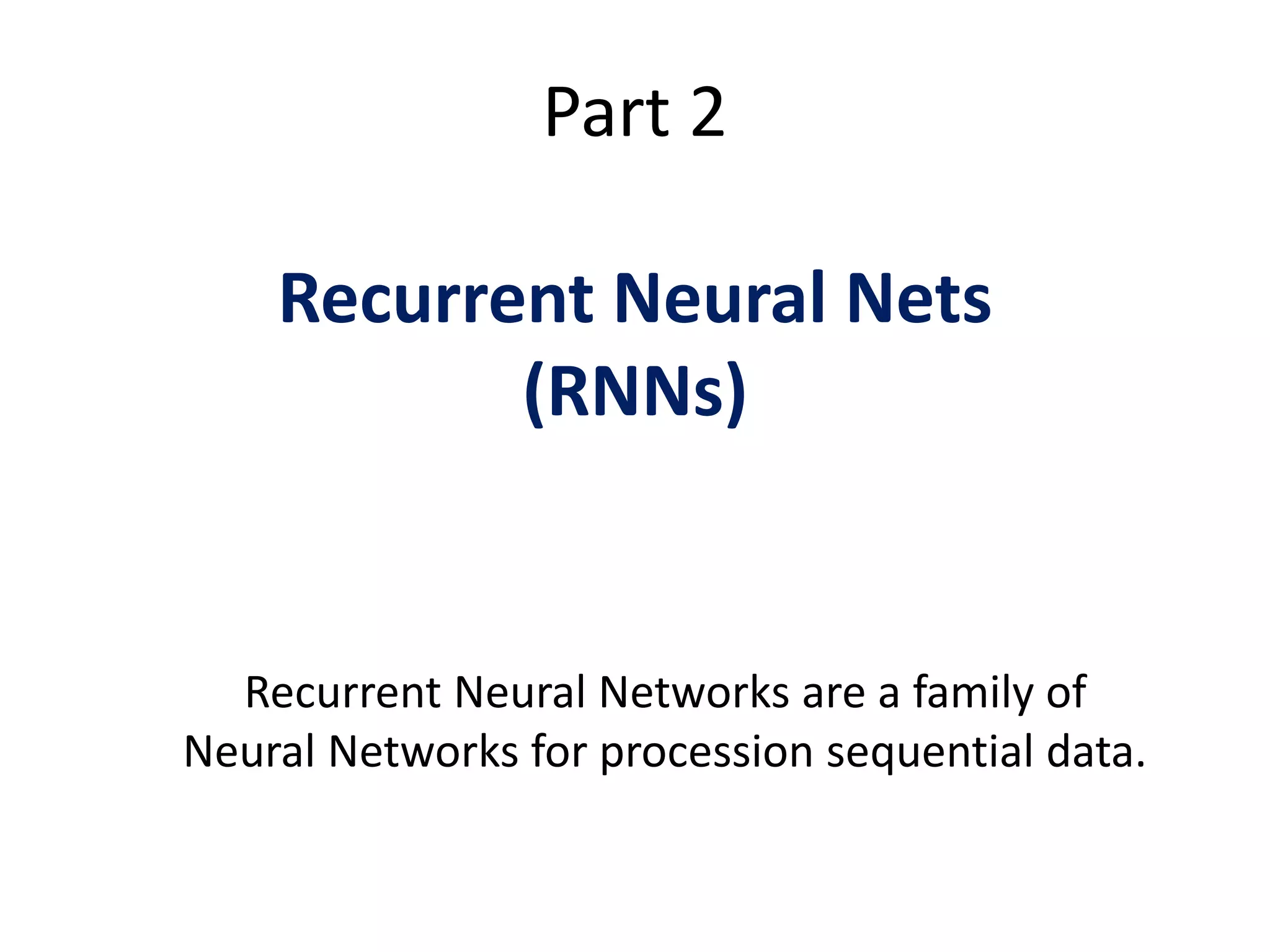 Part 2
Recurrent Neural Nets
(RNNs)
Recurrent Neural Networks are a family of
Neural Networks for procession sequential data.
 