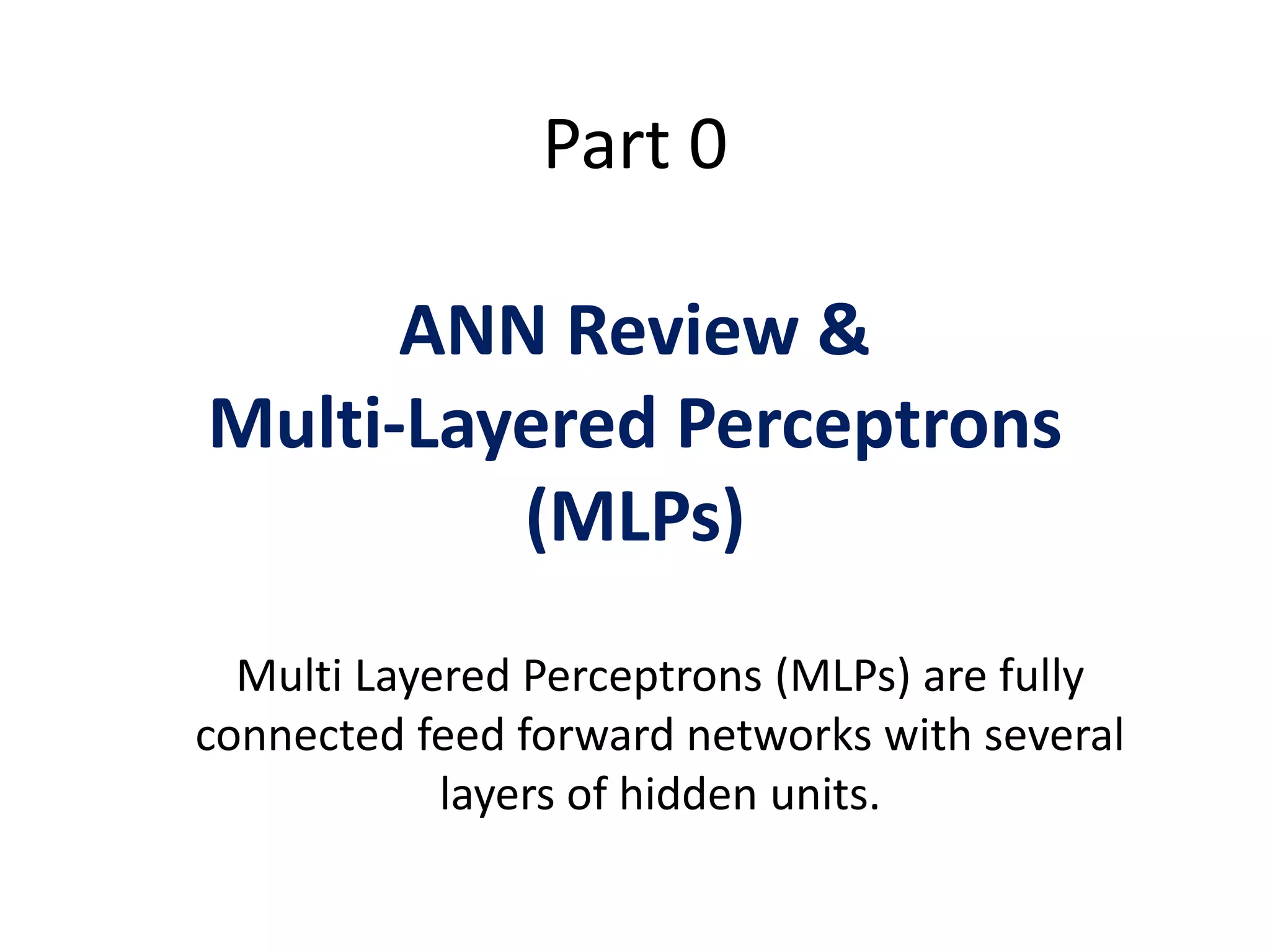 Part 0
ANN Review &
Multi-Layered Perceptrons
(MLPs)
Multi Layered Perceptrons (MLPs) are fully
connected feed forward networks with several
layers of hidden units.
 
