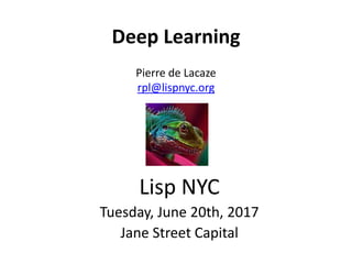 Deep Learning
Pierre de Lacaze
rpl@lispnyc.org
Lisp NYC
Tuesday, June 20th, 2017
Jane Street Capital
 