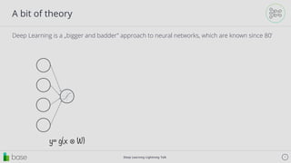 Deep Learning Lightning Talk 7
A bit of theory
Deep Learning is a „bigger and badder” approach to neural networks, which are known since 80’
y= g(x ⊗ W)
 