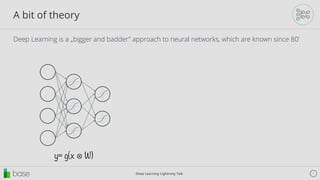Deep Learning Lightning Talk 7
A bit of theory
Deep Learning is a „bigger and badder” approach to neural networks, which are known since 80’
y= g(x ⊗ W)
 