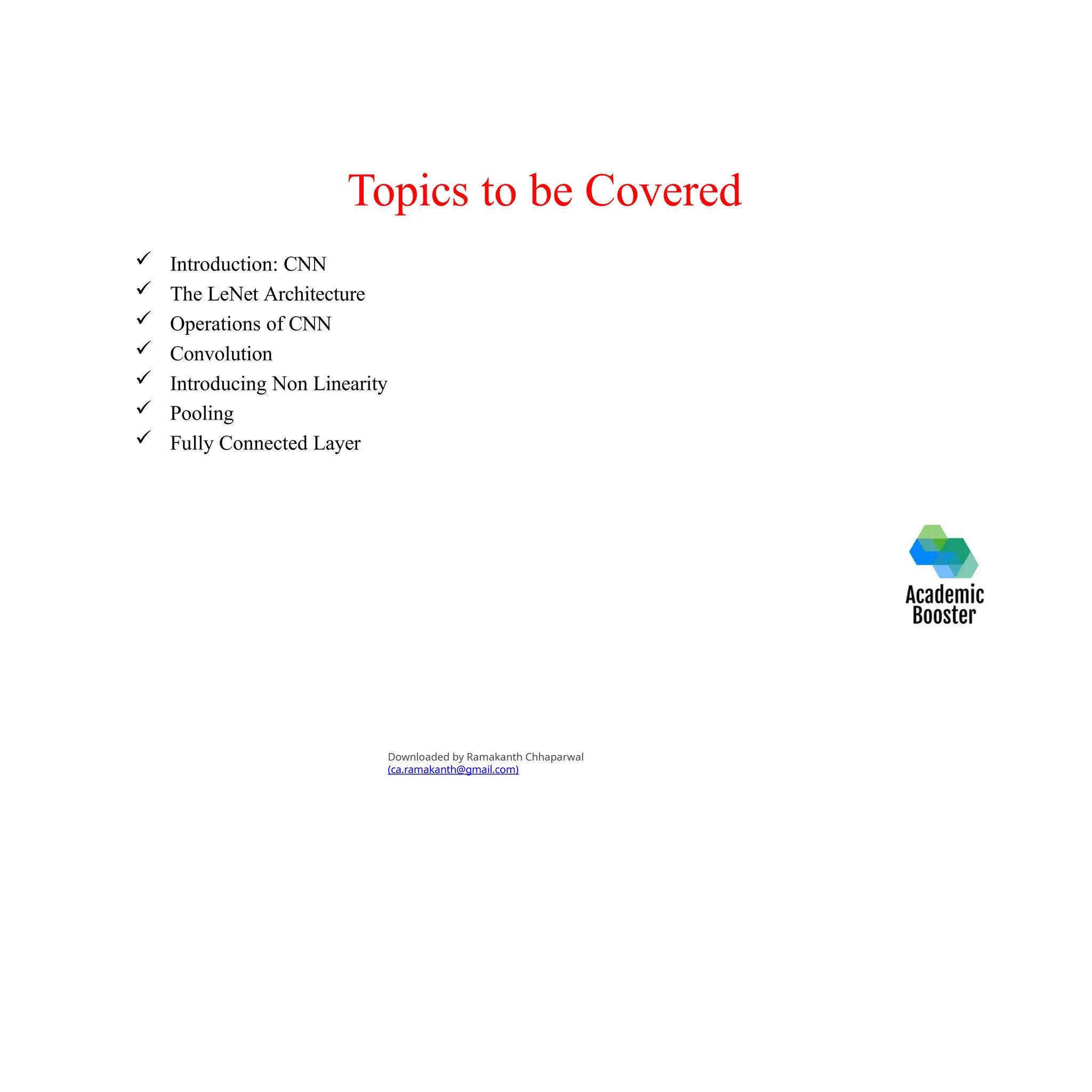 Topics to be Covered
 Introduction: CNN
 The LeNet Architecture
 Operations of CNN
 Convolution
 Introducing Non Linearity
 Pooling
 Fully Connected Layer
Downloaded by Ramakanth Chhaparwal
(ca.ramakanth@gmail.com)
 
