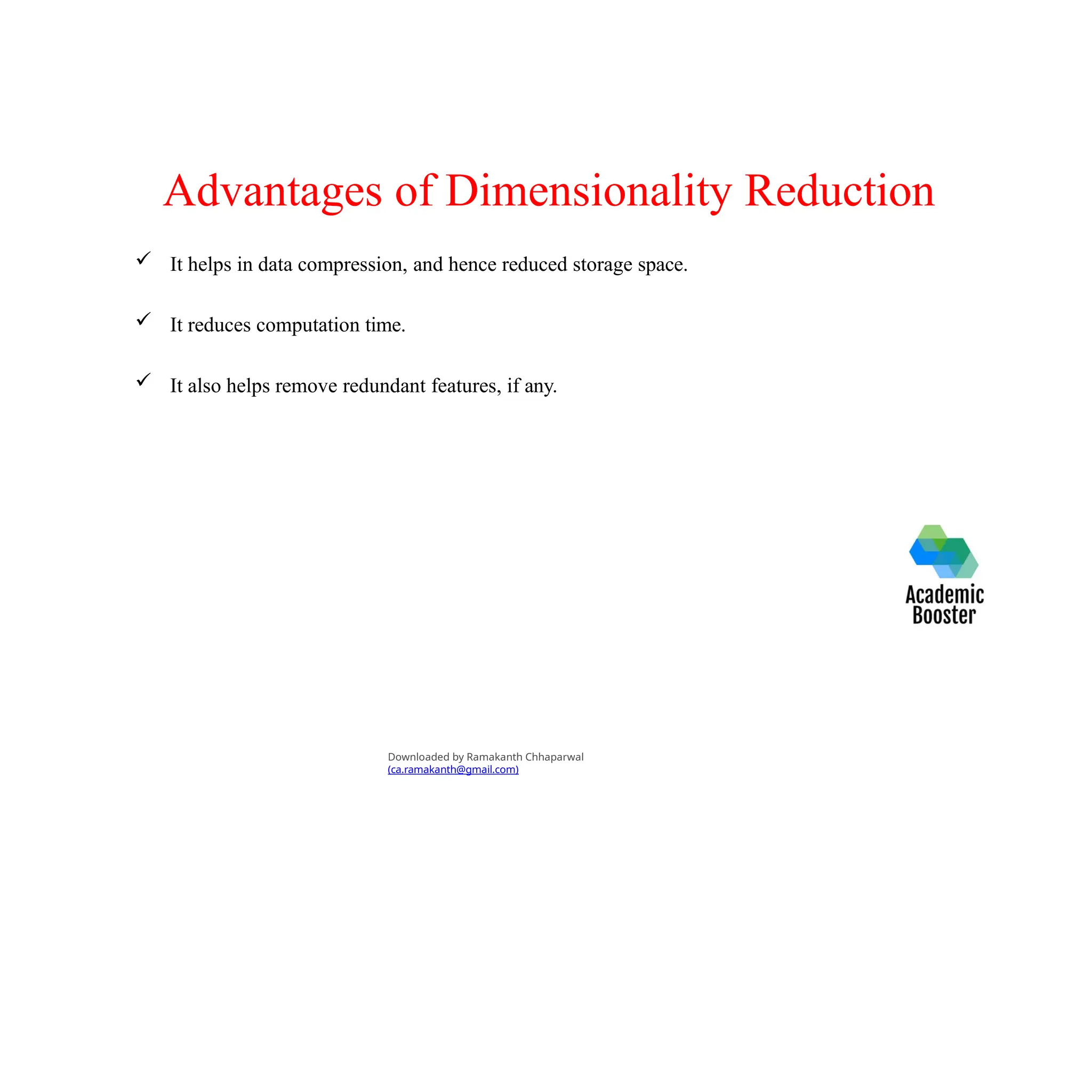 Advantages of Dimensionality Reduction
 It helps in data compression, and hence reduced storage space.
 It reduces computation time.
 It also helps remove redundant features, if any.
Downloaded by Ramakanth Chhaparwal
(ca.ramakanth@gmail.com)
 