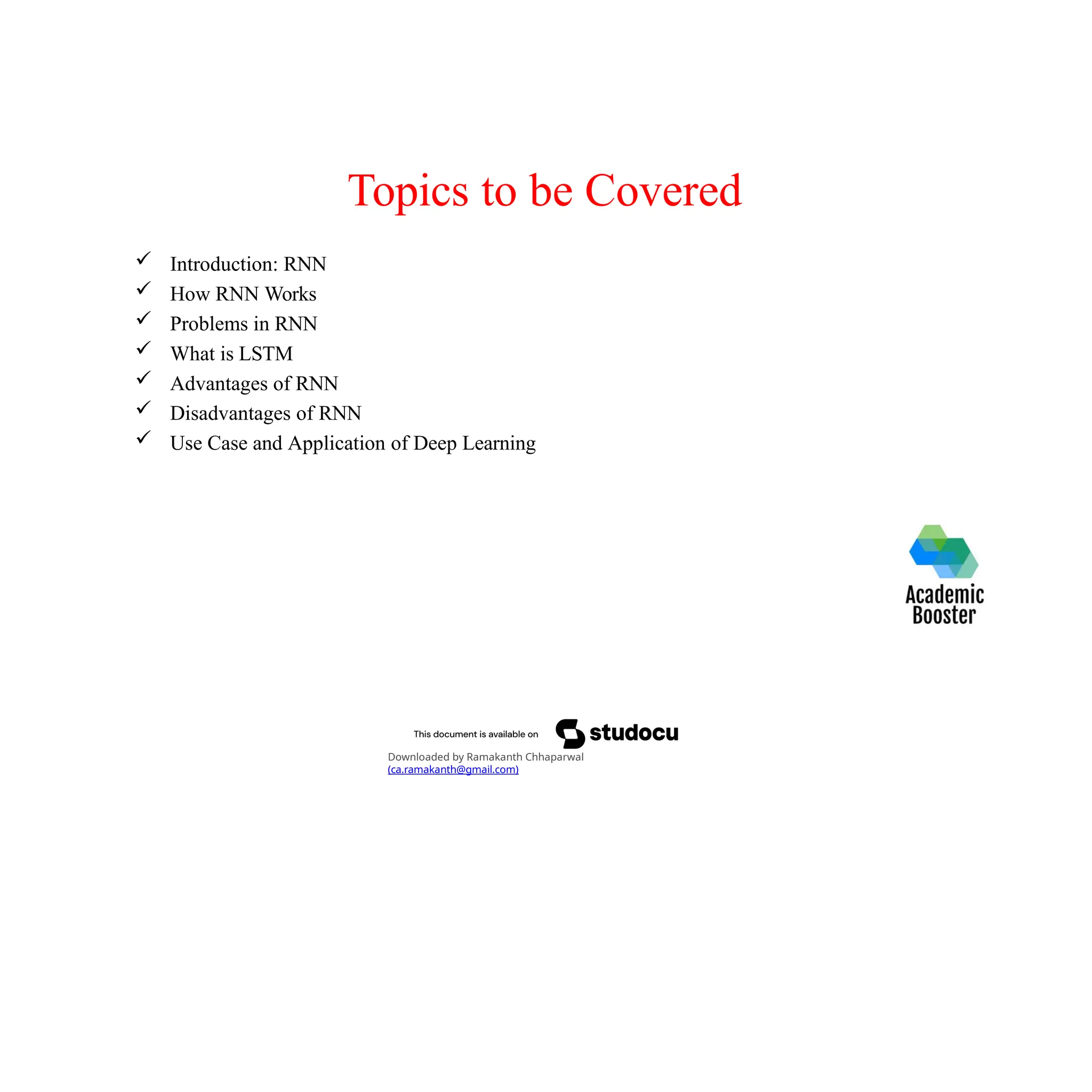 Topics to be Covered
 Introduction: RNN
 How RNN Works
 Problems in RNN
 What is LSTM
 Advantages of RNN
 Disadvantages of RNN
 Use Case and Application of Deep Learning
Downloaded by Ramakanth Chhaparwal
(ca.ramakanth@gmail.com)
 