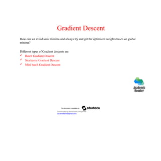 Gradient Descent
How can we avoid local minima and always try and get the optimized weights based on global
minima?
Different types of Gradient descents are
 Batch Gradient Descent
 Stochastic Gradient Descent
 Mini batch Gradient Descent
Downloaded by Ramakanth Chhaparwal
(ca.ramakanth@gmail.com)
 