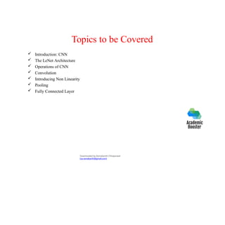 Topics to be Covered
 Introduction: CNN
 The LeNet Architecture
 Operations of CNN
 Convolution
 Introducing Non Linearity
 Pooling
 Fully Connected Layer
Downloaded by Ramakanth Chhaparwal
(ca.ramakanth@gmail.com)
 