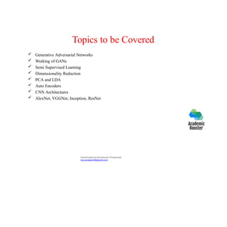 Topics to be Covered
 Generative Adversarial Networks
 Working of GANs
 Semi Supervised Learning
 Dimensionality Reduction
 PCA and LDA
 Auto Encoders
 CNN Architectures
 AlexNet, VGGNet, Inception, ResNet
Downloaded by Ramakanth Chhaparwal
(ca.ramakanth@gmail.com)
 