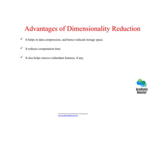 Advantages of Dimensionality Reduction
 It helps in data compression, and hence reduced storage space.
 It reduces computation time.
 It also helps remove redundant features, if any.
Downloaded by Ramakanth Chhaparwal
(ca.ramakanth@gmail.com)
 