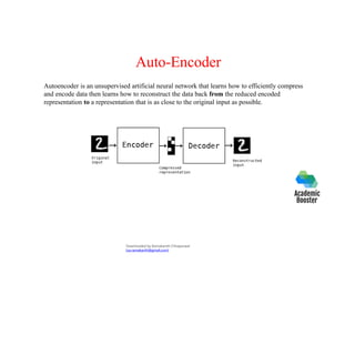 Auto-Encoder
Autoencoder is an unsupervised artificial neural network that learns how to efficiently compress
and encode data then learns how to reconstruct the data back from the reduced encoded
representation to a representation that is as close to the original input as possible.
Downloaded by Ramakanth Chhaparwal
(ca.ramakanth@gmail.com)
 