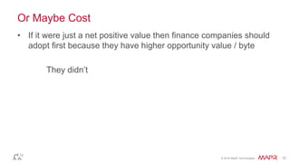 © 2016 MapR Technologies 12
Or Maybe Cost
• If it were just a net positive value then finance companies should
adopt first because they have higher opportunity value / byte
They didn’t
 