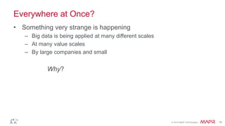 © 2016 MapR Technologies 16
Everywhere at Once?
• Something very strange is happening
– Big data is being applied at many different scales
– At many value scales
– By large companies and small
Why?
 
