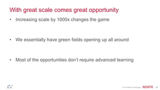 © 2016 MapR Technologies 33
With great scale comes great opportunity
• Increasing scale by 1000x changes the game
• We essentially have green fields opening up all around
• Most of the opportunities don’t require advanced learning
 
