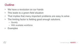 © 2016 MapR Technologies 5
Outline
• We have a revolution on our hands
• This leads to a green-field situation
• That implies that many important problems are easy to solve
• The limiting factor is fielding good enough solutions
– Quickly
– With available workforce
• Examples
 