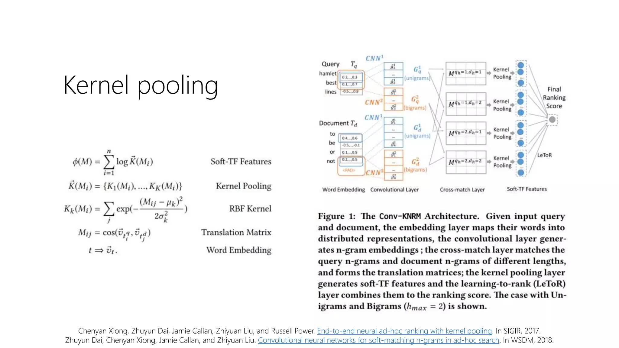 Kernel pooling
Chenyan Xiong, Zhuyun Dai, Jamie Callan, Zhiyuan Liu, and Russell Power. End-to-end neural ad-hoc ranking with kernel pooling. In SIGIR, 2017.
Zhuyun Dai, Chenyan Xiong, Jamie Callan, and Zhiyuan Liu. Convolutional neural networks for soft-matching n-grams in ad-hoc search. In WSDM, 2018.
 