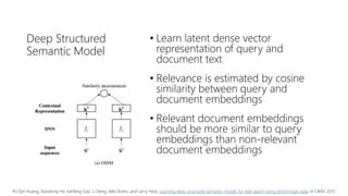 Deep Structured
Semantic Model
• Learn latent dense vector
representation of query and
document text
• Relevance is estima...