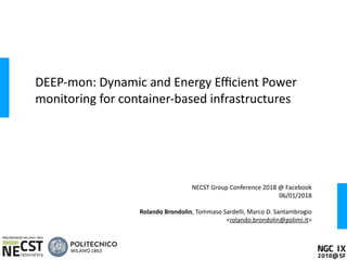 DEEP-mon: Dynamic and Energy Eﬃcient Power
monitoring for container-based infrastructures
NECST Group Conference 2018 @ Facebook
06/01/2018
Rolando Brondolin, Tommaso Sardelli, Marco D. Santambrogio
<rolando.brondolin@polimi.it>
 