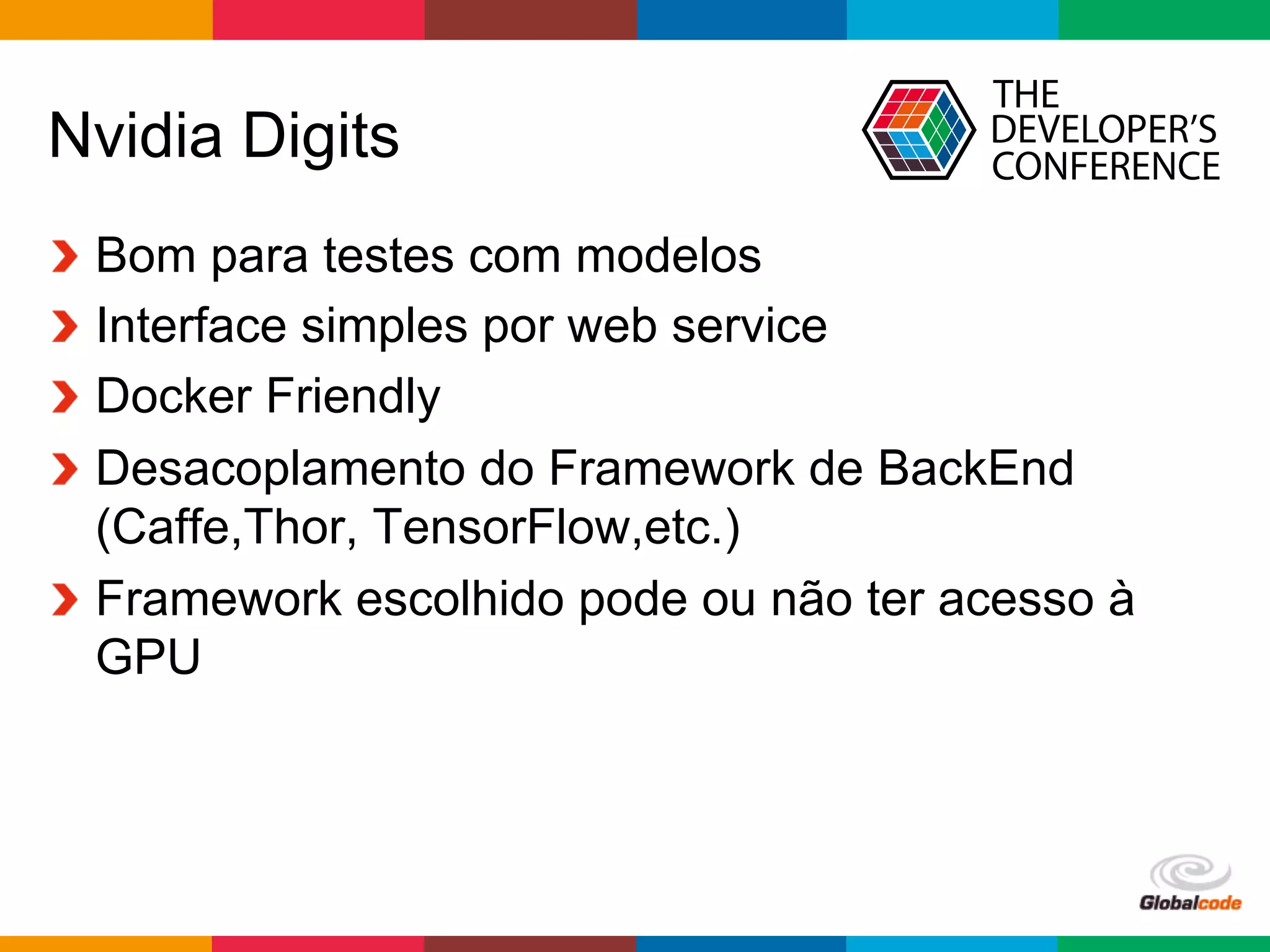 Globalcode	
  –	
  Open4education
Nvidia Digits
  Bom para testes com modelos
  Interface simples por web service
Docker Friendly
  Desacoplamento do Framework de BackEnd
(Caffe,Thor, TensorFlow,etc.)
Framework escolhido pode ou não ter acesso à
GPU
 