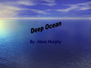 By: Alexa Murphy Deep Ocean 