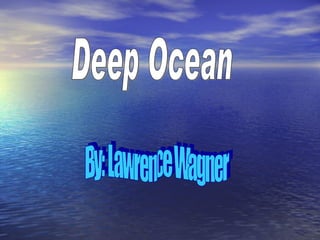 Deep Ocean By: Lawrence Wagner 
