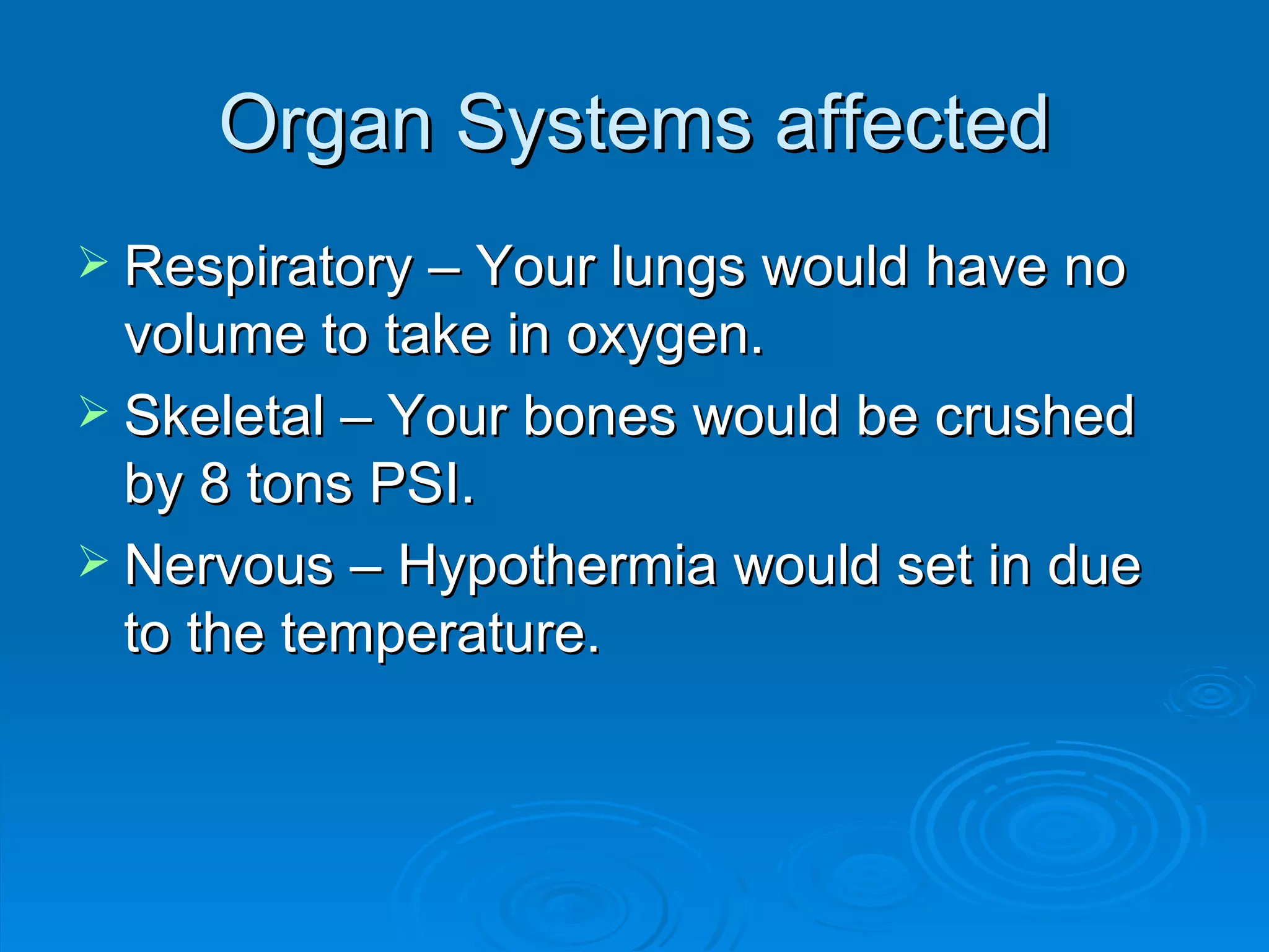 Organ Systems affected Respiratory – Your lungs would have no volume to take in oxygen. Skeletal – Your bones would be crushed by 8 tons PSI. Nervous – Hypothermia would set in due to the temperature. 