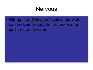 Nervous Nitrogen and Oxygen levels underwater can be toxic leading to tremors and or seizures underwater 